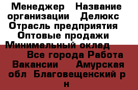 Менеджер › Название организации ­ Делюкс › Отрасль предприятия ­ Оптовые продажи › Минимальный оклад ­ 25 000 - Все города Работа » Вакансии   . Амурская обл.,Благовещенский р-н